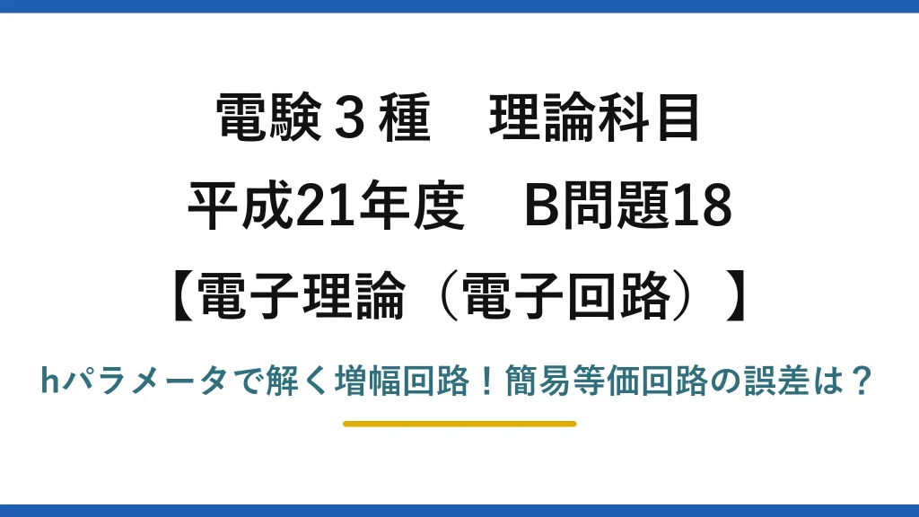 電験3種 理論科目 電子理論（電子回路） 平成21年度 B問題18 hパラメータで解く増幅回路！簡易等価回路の誤差は？