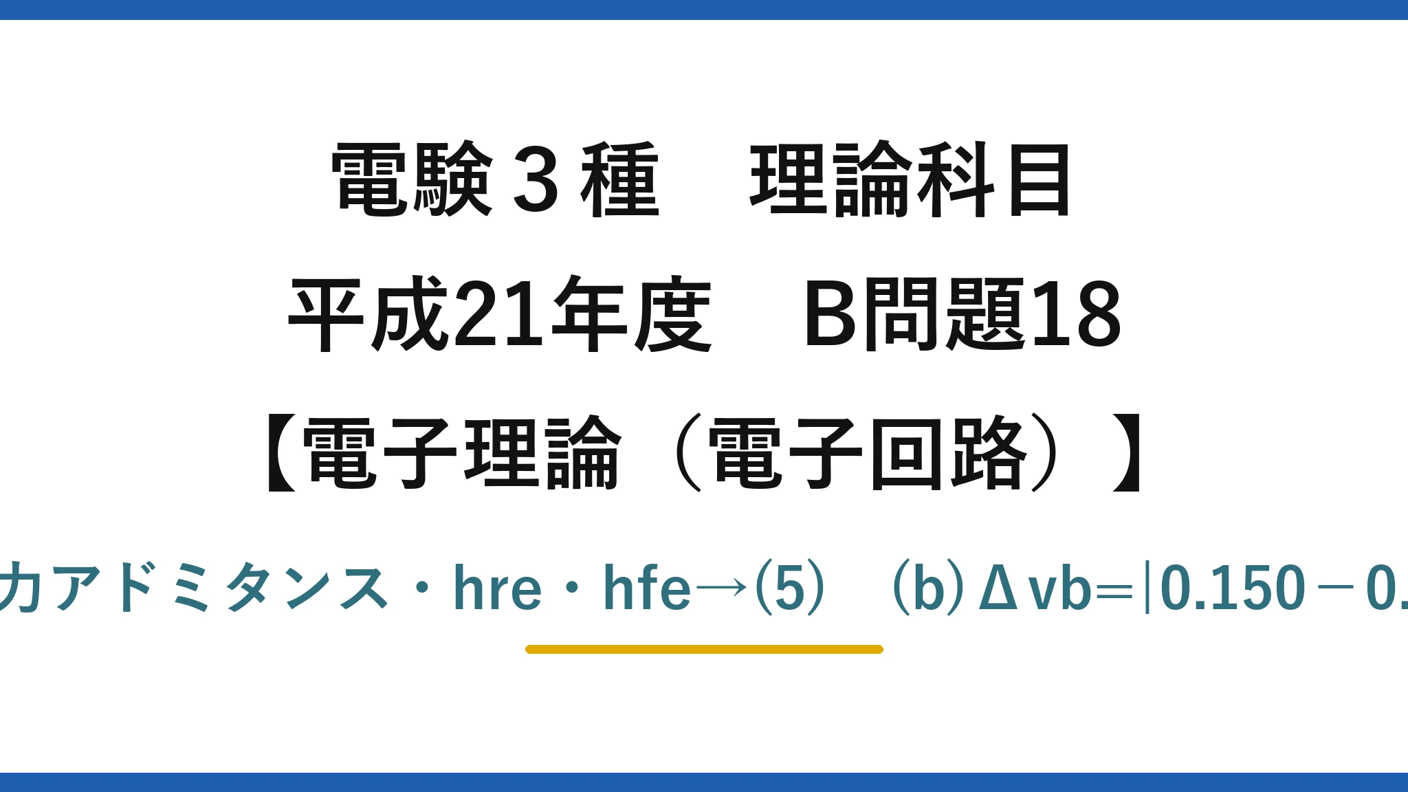 電験3種 理論科目【電磁気（電子回路）】平成21年度 B問題18 (a)hie=入力インピーダンス・hoe=出力アドミタンス・hre・hfe→(5)　(b)Δvb=|0.150−0.1494|≒0.57mV、Δib≒0.39μA→(4)