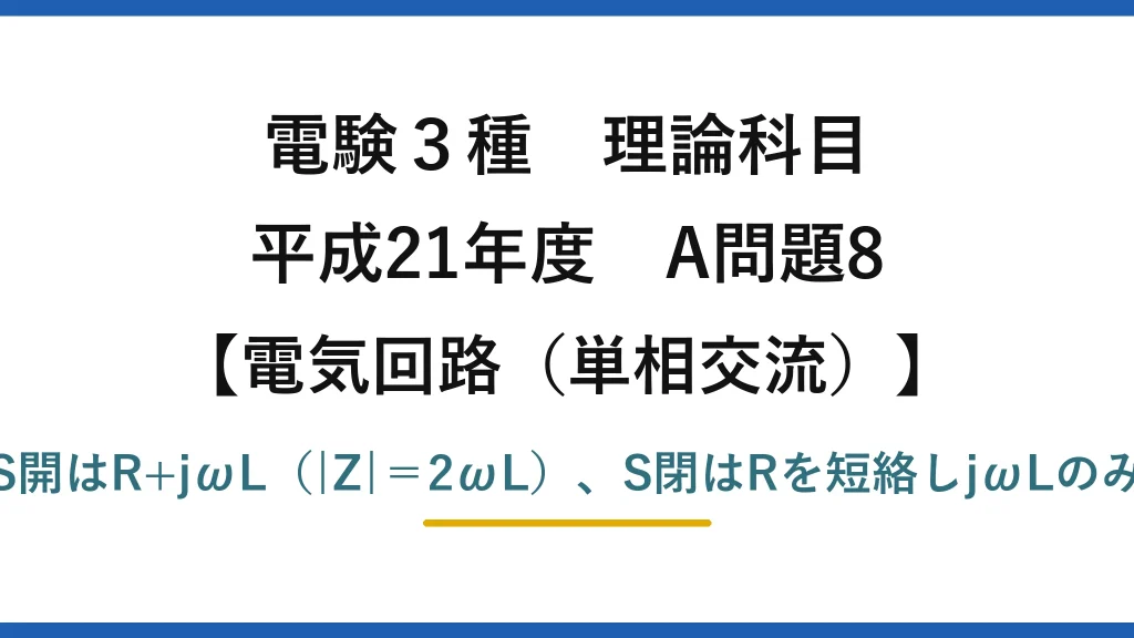 電験3種 理論科目【電磁気（単相交流）】平成21年度 A問題8 S開はR+jωL（|Z|＝2ωL）、S閉はRを短絡しjωLのみ