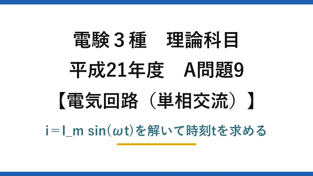 電験3種 理論科目【電磁気（単相交流）】平成21年度 A問題9 i＝I_m sin(ωt)を解いて時刻tを求める