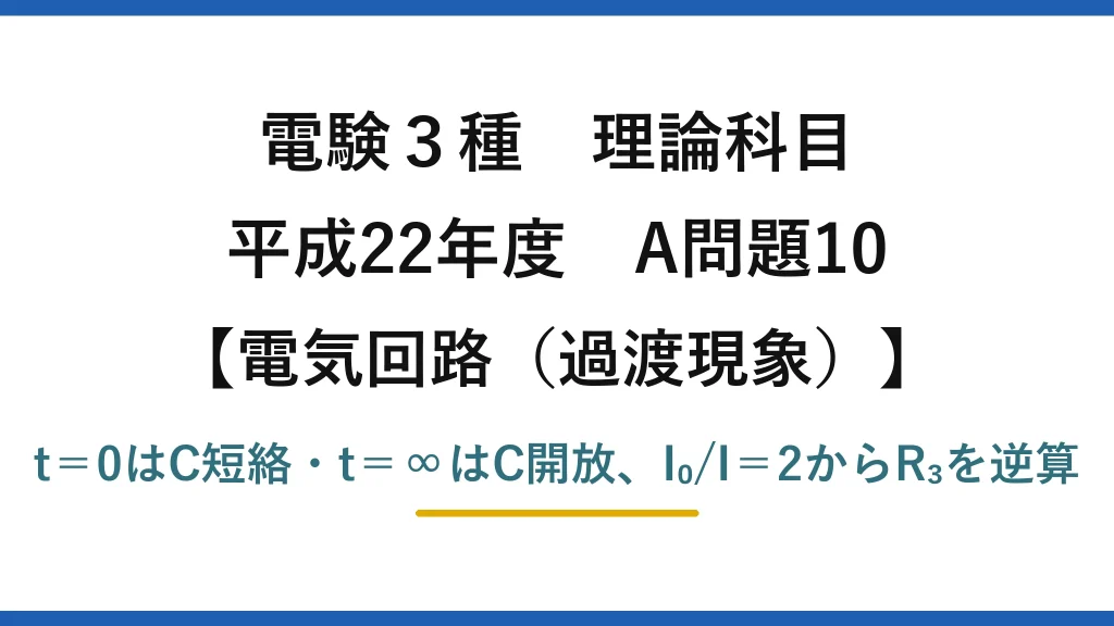 電験3種 理論科目【電磁気（過渡現象）】平成22年度 A問題10 t＝0はC短絡・t＝∞はC開放、I₀/I＝2からR₃を逆算