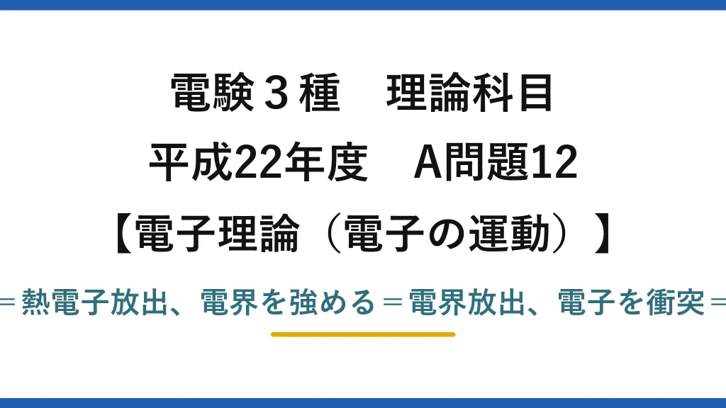電験3種 理論科目【電磁気（電子の運動）】平成22年度 A問題12 金属を熱する＝熱電子放出、電界を強める＝電界放出、電子を衝突＝二次電子放出