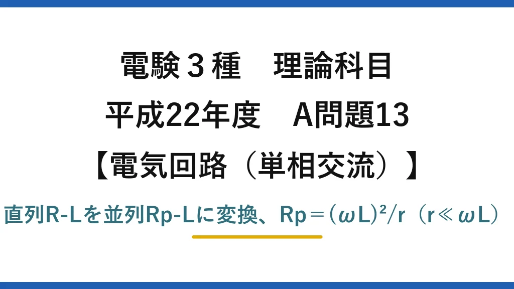 電験3種 理論科目【電磁気（単相交流）】平成22年度 A問題13 直列R-Lを並列Rp-Lに変換、Rp＝(ωL)²/r（r≪ωL）