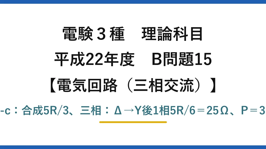 電験3種 理論科目【電磁気（三相交流）】平成22年度 B問題15 単相a-c：合成5R/3、三相：Δ→Y後1相5R/6＝25Ω、P＝3E²/25