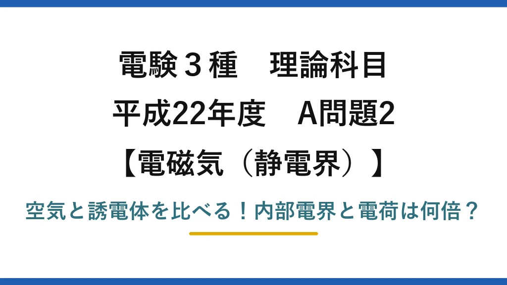 電験3種 理論科目 電磁気（静電界） 平成22年度 A問題2 空気と誘電体を比べる！内部電界と電荷は何倍？