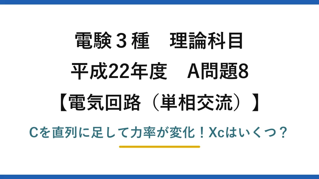 電験3種 理論科目 電気回路（単相交流） 平成22年度 A問題8 Cを直列に足して力率が変化！Xcはいくつ？