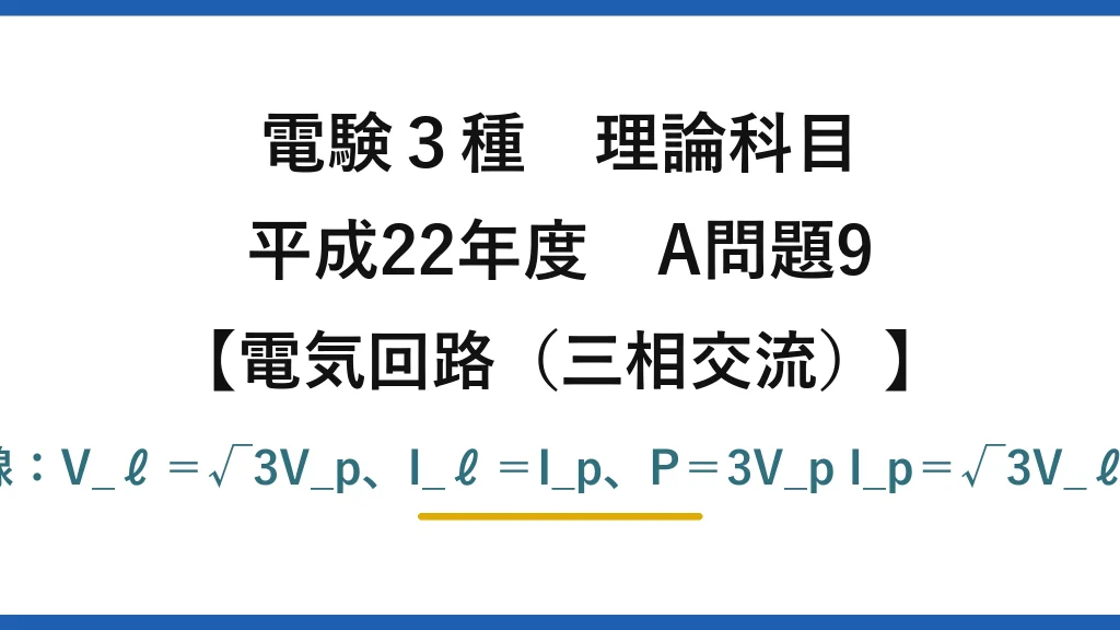 電験3種 理論科目【電磁気（三相交流）】平成22年度 A問題9 Y結線：V_ℓ＝√3V_p、I_ℓ＝I_p、P＝3V_p I_p＝√3V_ℓ I_ℓ