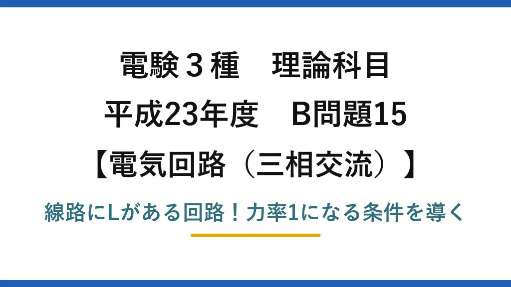 電験3種 理論科目 電気回路（三相交流） 平成23年度 B問題15 線路にLがある回路！力率1になる条件を導く