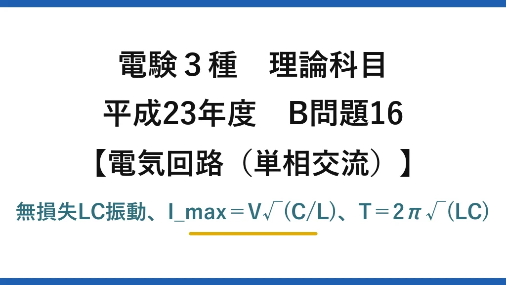 電験3種 理論科目【電磁気（単相交流）】平成23年度 B問題16 無損失LC振動、I_max＝V√(C/L)、T＝2π√(LC)