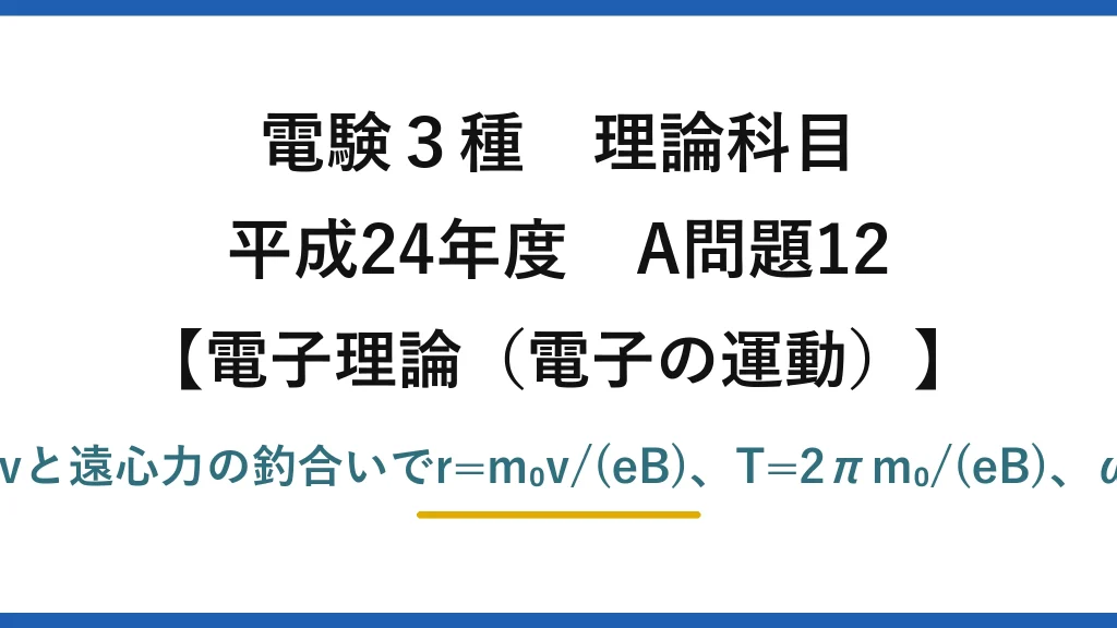 電験3種 理論科目【電磁気（電子の運動）】平成24年度 A問題12 電磁力Bevと遠心力の釣合いでr=m₀v/(eB)、T=2πm₀/(eB)、ω=eB/m₀