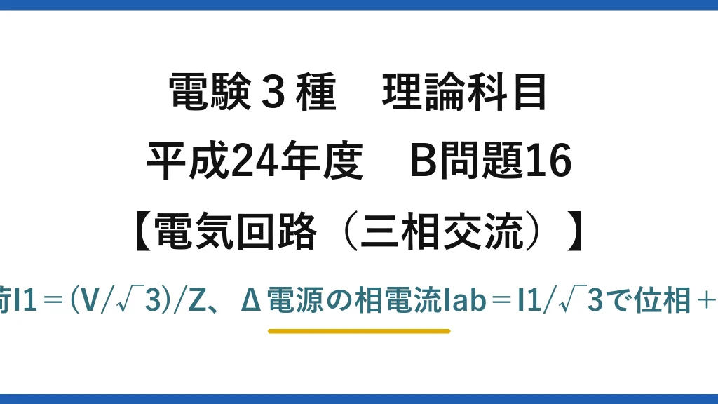 電験3種 理論科目【電磁気（三相交流）】平成24年度 B問題16 Y負荷I1＝(V/√3)/Z、Δ電源の相電流Iab＝I1/√3で位相＋30°