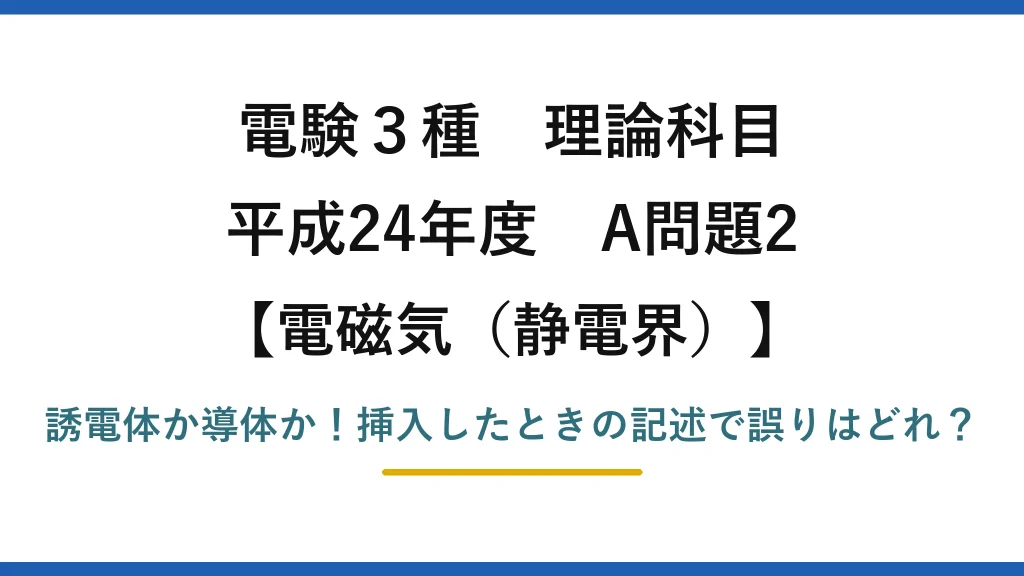 電験3種 理論科目 電磁気（静電界） 平成24年度 A問題2 誘電体か導体か！挿入したときの記述で誤りはどれ？