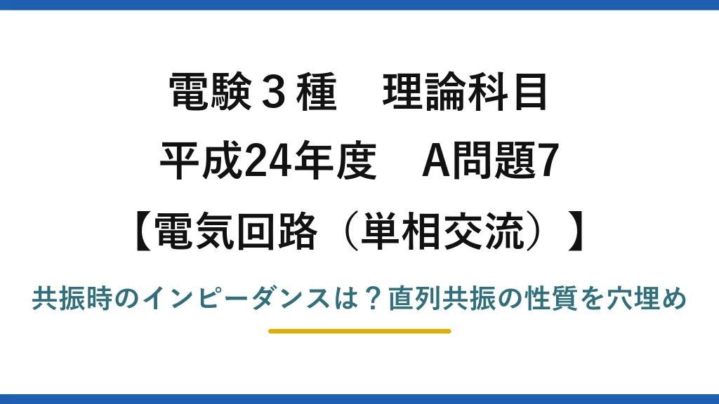 電験3種 理論科目 電気回路（単相交流） 平成24年度 A問題7 共振時のインピーダンスは？直列共振の性質を穴埋め