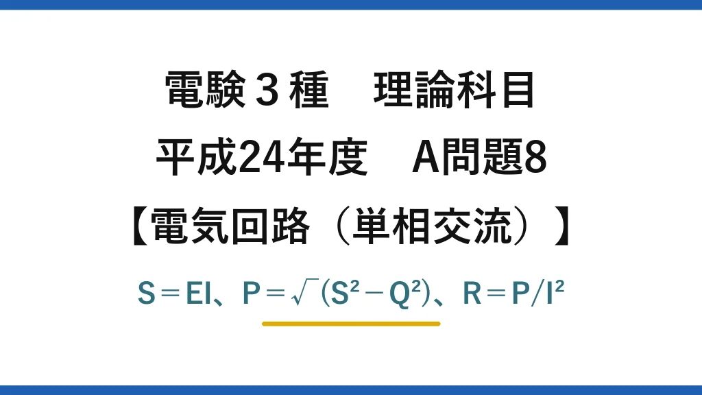 電験3種 理論科目【電磁気（単相交流）】平成24年度 A問題8 S＝EI、P＝√(S²−Q²)、R＝P/I²
