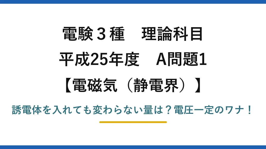 電験3種 理論科目 電磁気（静電界） 平成25年度 A問題1 誘電体を入れても変わらない量は？電圧一定のワナ！