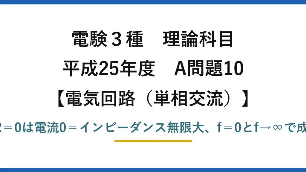 電験3種 理論科目【電磁気（単相交流）】平成25年度 A問題10 VR＝0は電流0＝インピーダンス無限大、f＝0とf→∞で成立