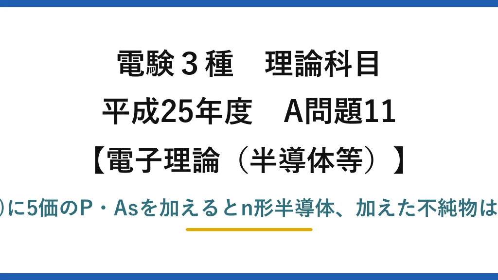 電験3種 理論科目【電磁気（半導体等）】平成25年度 A問題11 Si(4価)に5価のP・Asを加えるとn形半導体、加えた不純物はドナー
