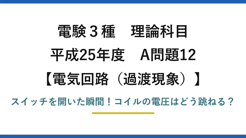 電験3種 理論科目 電気回路（過渡現象） 平成25年度 A問題12 スイッチを開いた瞬間！コイルの電圧はどう跳ねる？