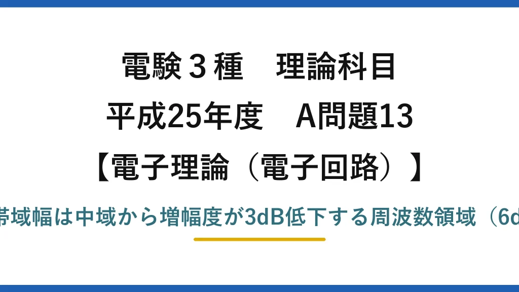 電験3種 理論科目【電磁気（電子回路）】平成25年度 A問題13 誤りは(5)：帯域幅は中域から増幅度が3dB低下する周波数領域（6dBではない）