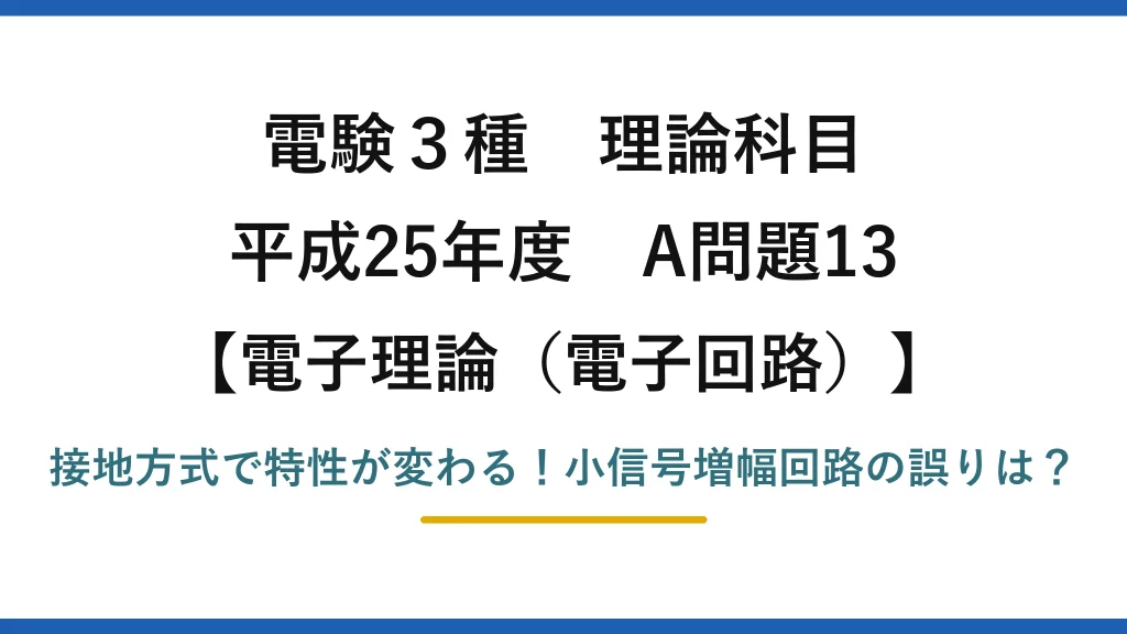 電験3種 理論科目 電子理論（電子回路） 平成25年度 A問題13 接地方式で特性が変わる！小信号増幅回路の誤りは？