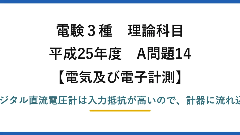 電験3種 理論科目【電磁気（電気及び電子計測）】平成25年度 A問題14 誤りは(5)：ディジタル直流電圧計は入力抵抗が高いので、計器に流れ込む電流は小さい