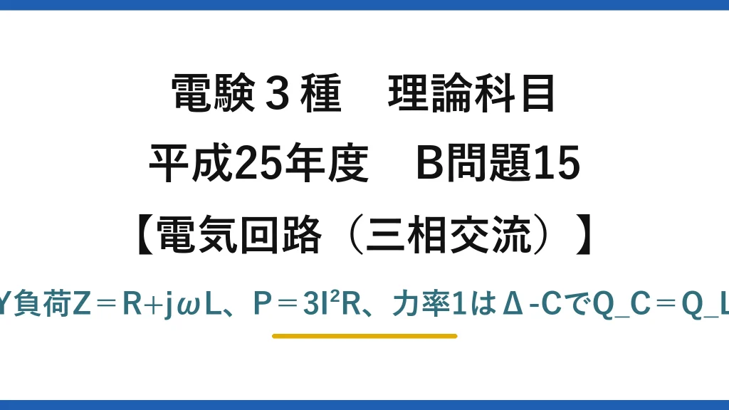 電験3種 理論科目【電磁気（三相交流）】平成25年度 B問題15 Y負荷Z＝R+jωL、P＝3I²R、力率1はΔ-CでQ_C＝Q_L