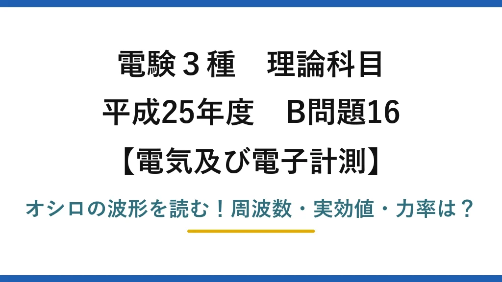 電験3種 理論科目 電気及び電子計測 平成25年度 B問題16 オシロの波形を読む！周波数・実効値・力率は？