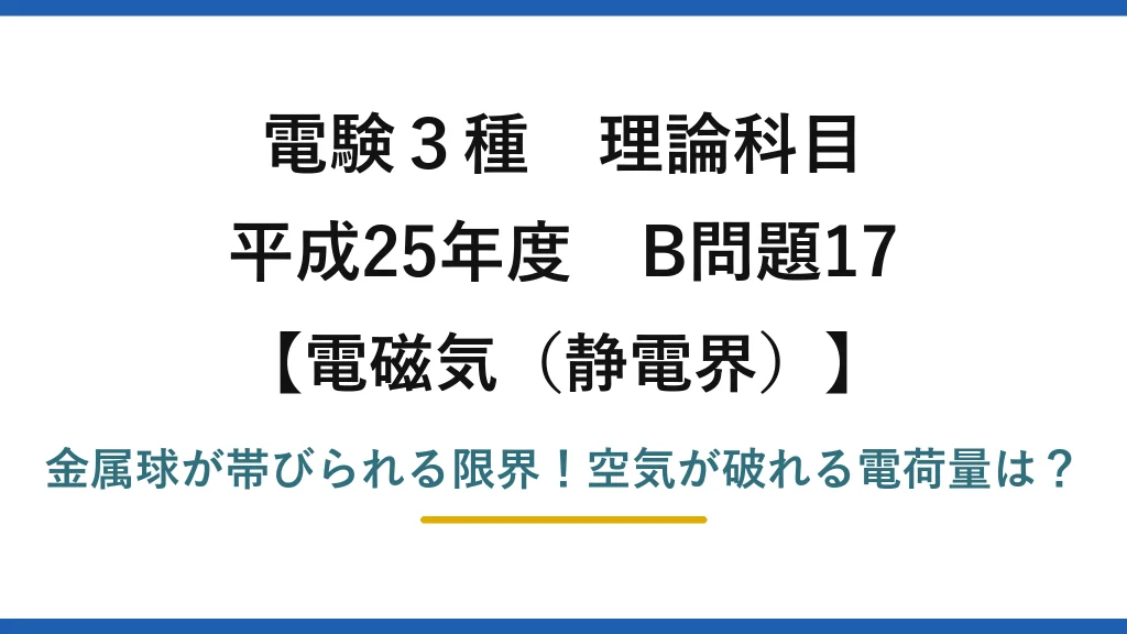 電験3種 理論科目 電磁気（静電界） 平成25年度 B問題17 金属球が帯びられる限界！空気が破れる電荷量は？