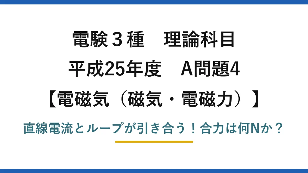 電験3種 理論科目 電磁気（磁気・電磁力） 平成25年度 A問題4 直線電流とループが引き合う！合力は何Nか？