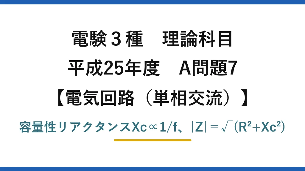 電験3種 理論科目【電磁気（単相交流）】平成25年度 A問題7 容量性リアクタンスXc∝1/f、|Z|＝√(R²+Xc²)
