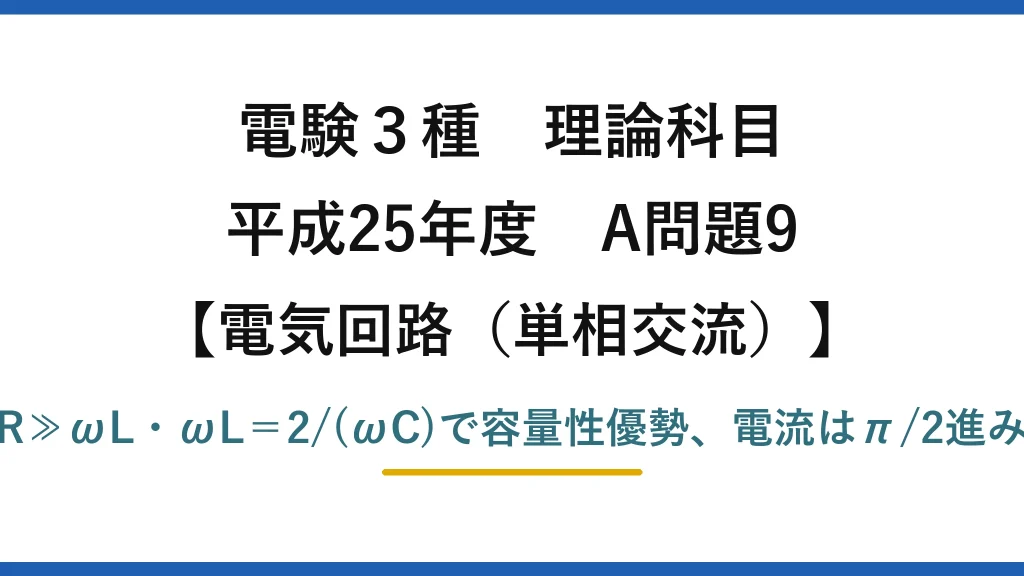電験3種 理論科目【電磁気（単相交流）】平成25年度 A問題9 R≫ωL・ωL＝2/(ωC)で容量性優勢、電流はπ/2進み