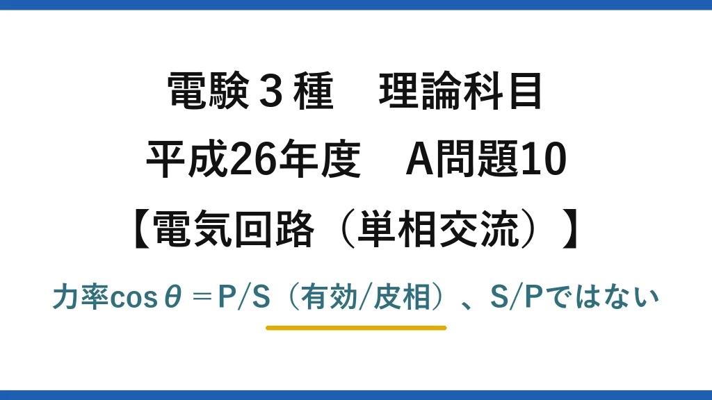 電験3種 理論科目【電磁気（単相交流）】平成26年度 A問題10 力率cosθ＝P/S（有効/皮相）、S/Pではない
