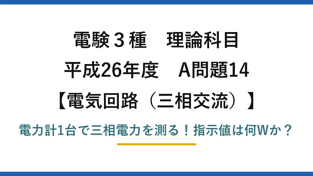 電験3種 理論科目 電気回路（三相交流） 平成26年度 A問題14 電力計1台で三相電力を測る！指示値は何Wか？