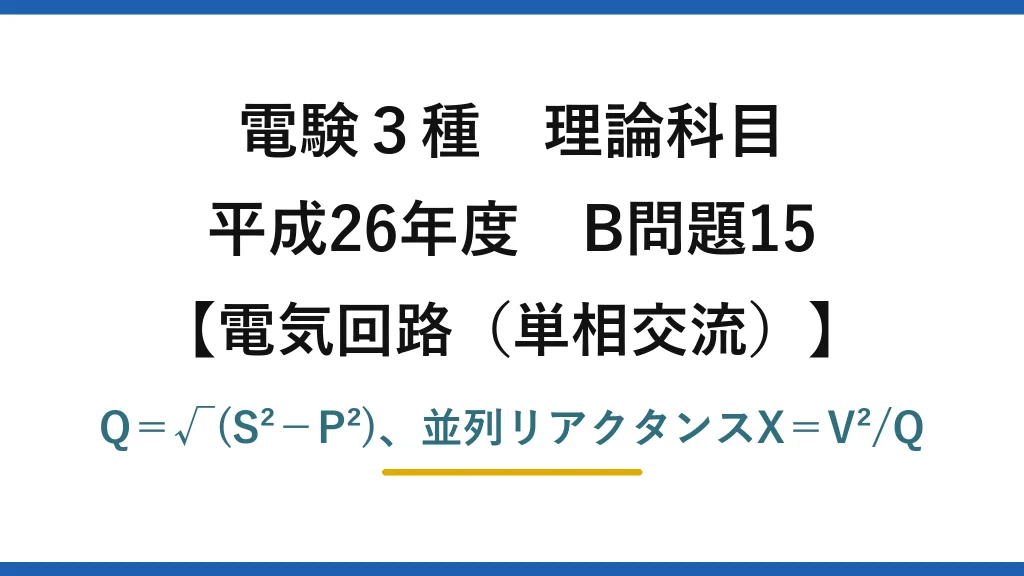 電験3種 理論科目【電磁気（単相交流）】平成26年度 B問題15 Q＝√(S²−P²)、並列リアクタンスX＝V²/Q