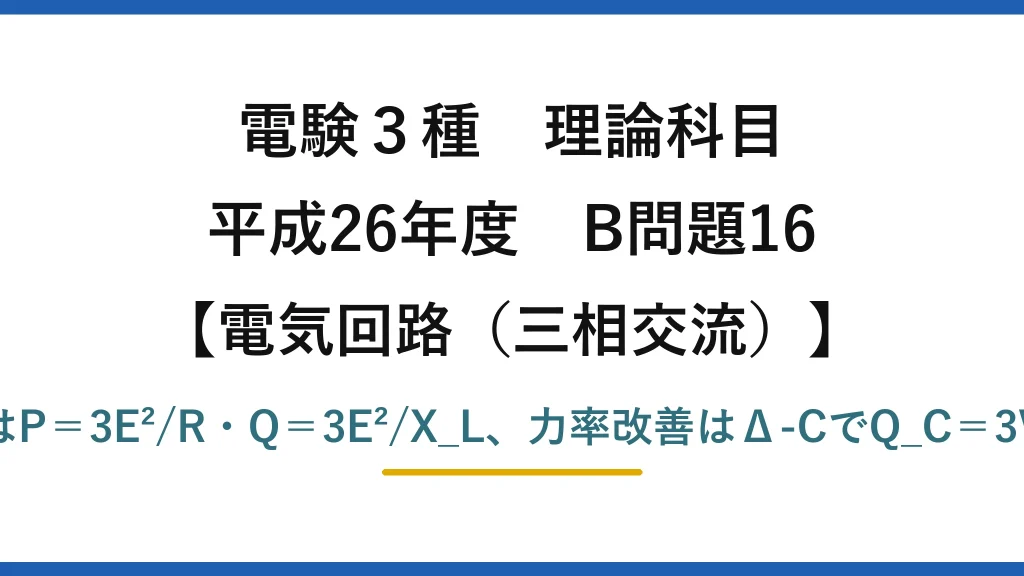 電験3種 理論科目【電磁気（三相交流）】平成26年度 B問題16 R∥LはP＝3E²/R・Q＝3E²/X_L、力率改善はΔ-CでQ_C＝3V²ωC