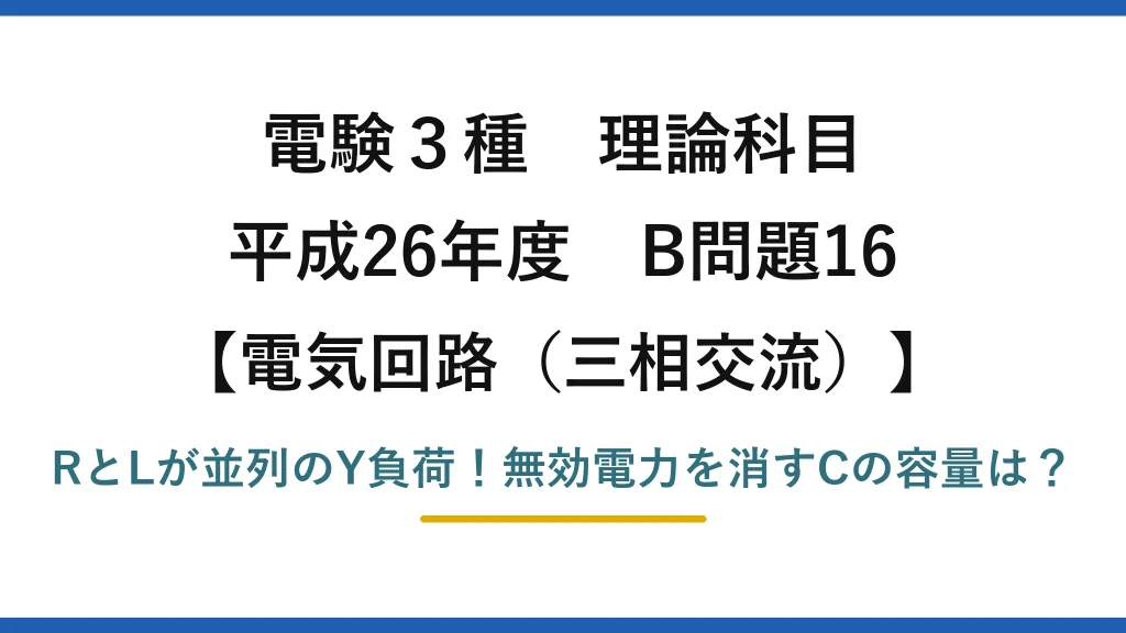 電験3種 理論科目 電気回路（三相交流） 平成26年度 B問題16 RとLが並列のY負荷！無効電力を消すCの容量は？