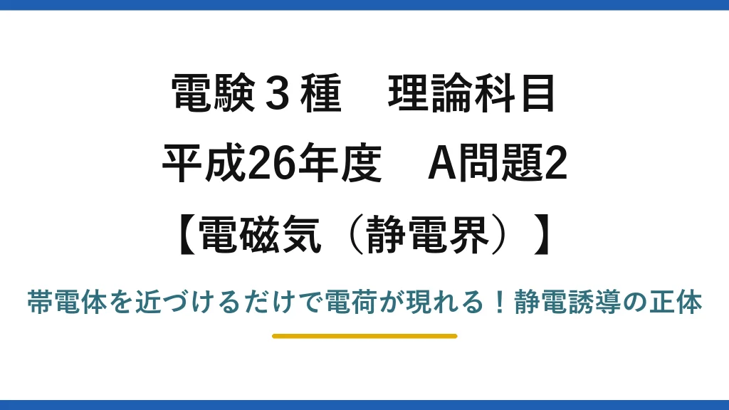 電験3種 理論科目 電磁気（静電界） 平成26年度 A問題2 帯電体を近づけるだけで電荷が現れる！静電誘導の正体