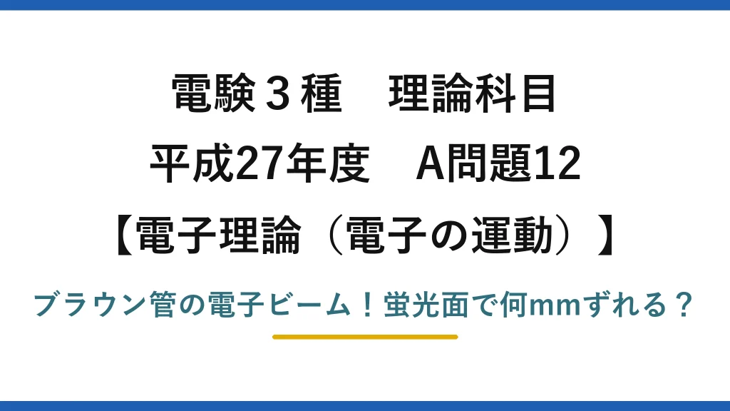 電験3種 理論科目 電子理論（電子の運動） 平成27年度 A問題12 ブラウン管の電子ビーム！蛍光面で何mmずれる？