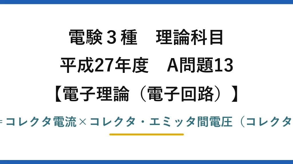 電験3種 理論科目【電磁気（電子回路）】平成27年度 A問題13 誤りは(1)：コレクタ損失＝コレクタ電流×コレクタ・エミッタ間電圧（コレクタ・ベース間電圧ではない）