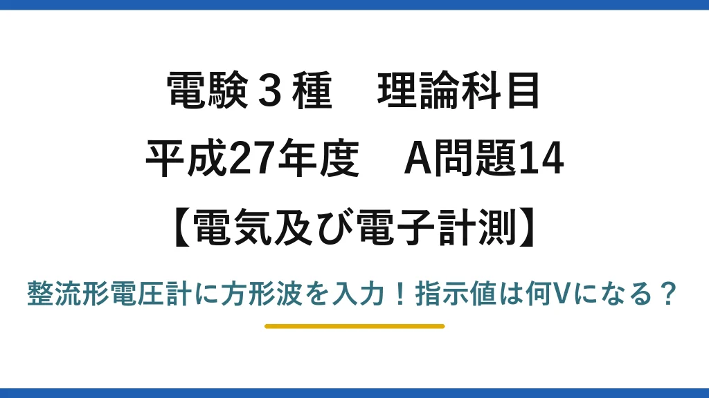 電験3種 理論科目 電気及び電子計測 平成27年度 A問題14 整流形電圧計に方形波を入力！指示値は何Vになる？
