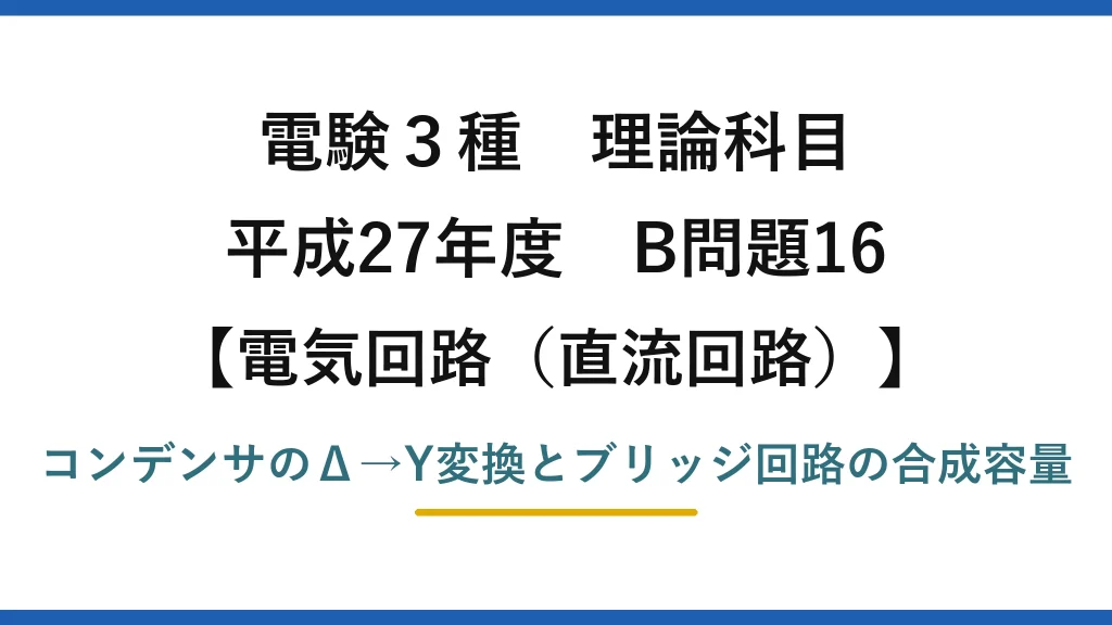 電験3種 理論科目【電磁気（直流回路）】平成27年度 B問題16 コンデンサのΔ→Y変換とブリッジ回路の合成容量