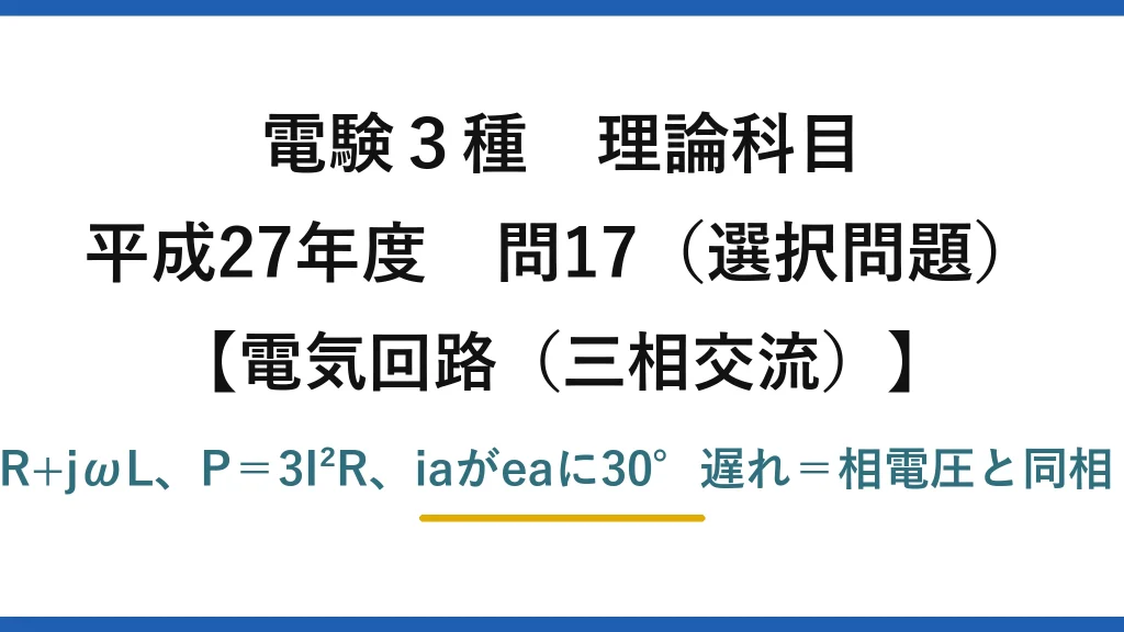 電験3種 理論科目【電磁気（三相交流）】平成27年度 問17（選択問題） Y負荷Z＝R+jωL、P＝3I²R、iaがeaに30°遅れ＝相電圧と同相（虚部0）