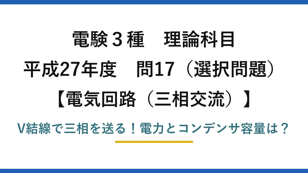 電験3種 理論科目 電気回路（三相交流） 平成27年度 問17（選択問題） V結線で三相を送る！電力とコンデンサ容量は？