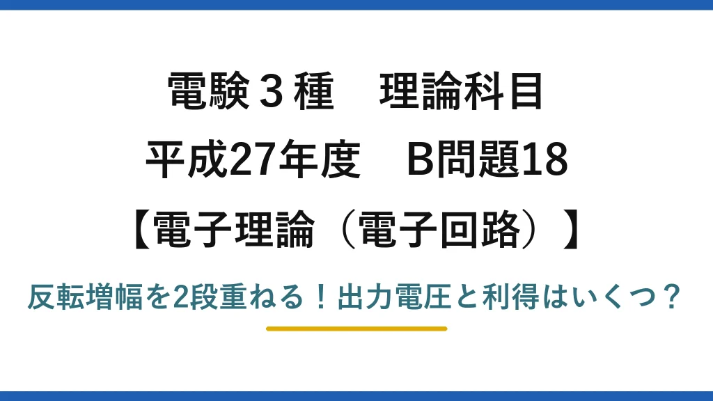電験3種 理論科目 電子理論（電子回路） 平成27年度 B問題18 反転増幅を2段重ねる！出力電圧と利得はいくつ？