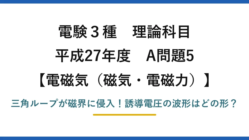 電験3種 理論科目 電磁気（磁気・電磁力） 平成27年度 A問題5 三角ループが磁界に侵入！誘導電圧の波形はどの形？