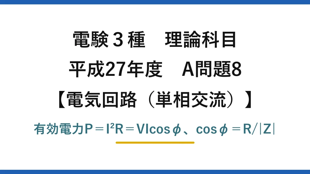 電験3種 理論科目【電磁気（単相交流）】平成27年度 A問題8 有効電力P＝I²R＝VIcosφ、cosφ＝R/|Z|