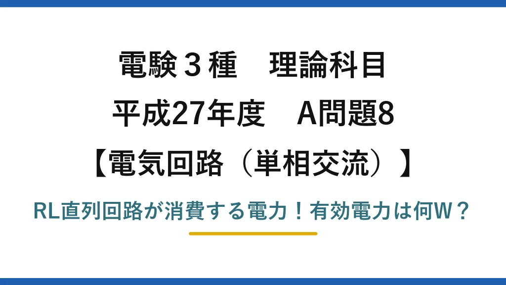 電験3種 理論科目 電気回路（単相交流） 平成27年度 A問題8 RL直列回路が消費する電力！有効電力は何W？
