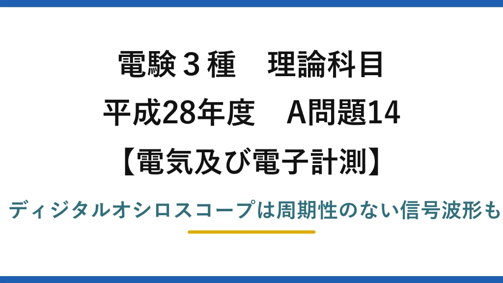 電験3種 理論科目【電磁気（電気及び電子計測）】平成28年度 A問題14 誤りは(2)：ディジタルオシロスコープは周期性のない信号波形も測定できる