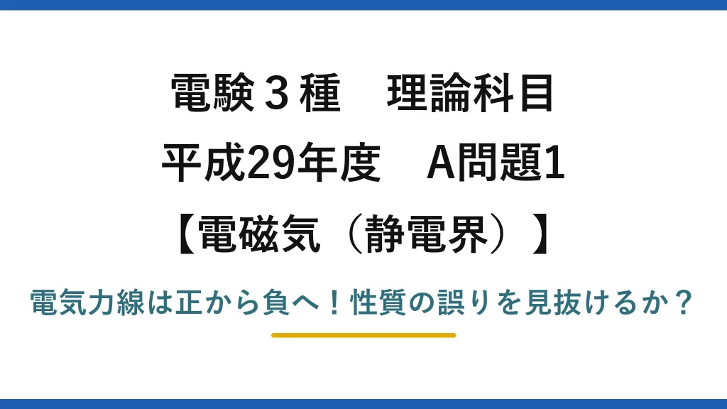 電験3種 理論科目 電磁気（静電界） 平成29年度 A問題1 電気力線は正から負へ！性質の誤りを見抜けるか？
