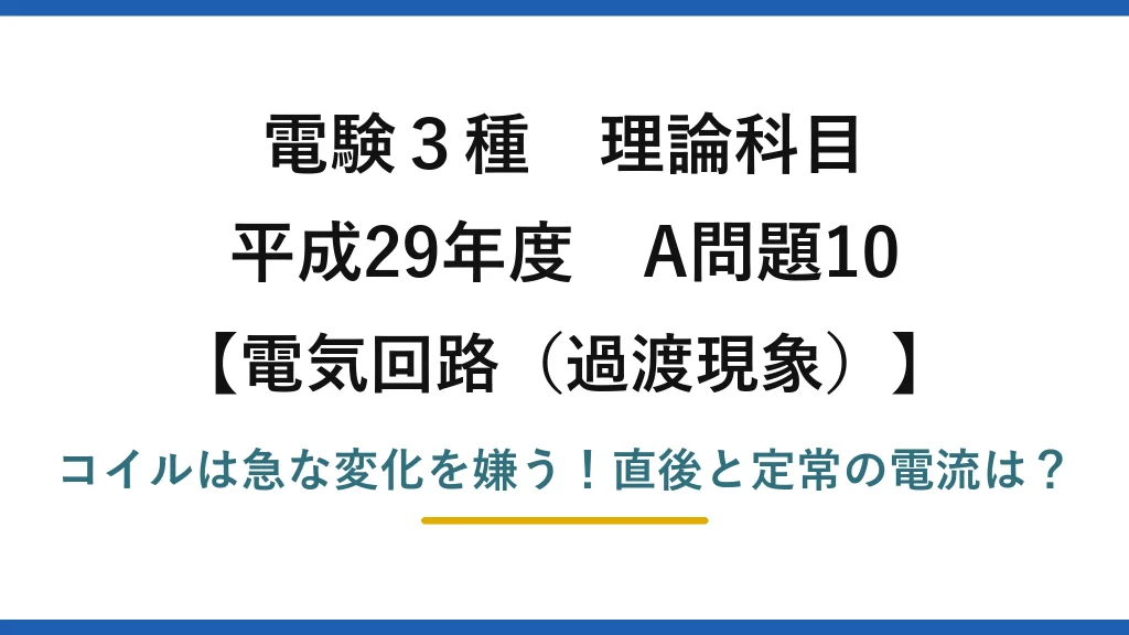 電験3種 理論科目 電気回路（過渡現象） 平成29年度 A問題10 コイルは急な変化を嫌う！直後と定常の電流は？
